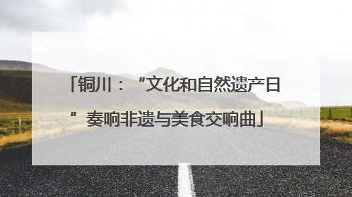 铜川：“文化和自然遗产日”奏响非遗与美食交响曲