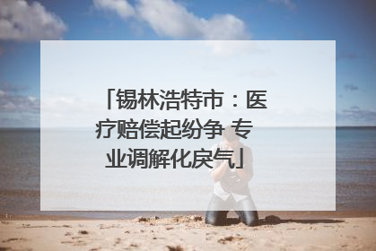 锡林浩特市：医疗赔偿起纷争 专业调解化戾气