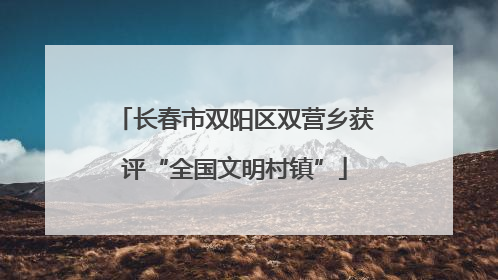 长春市双阳区双营乡获评“全国文明村镇”