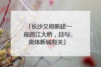 长沙又将新建一座跨江大桥，且与奥体新城有关