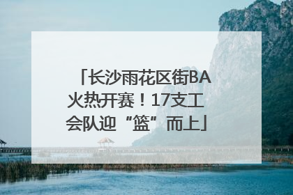 长沙雨花区街BA火热开赛！17支工会队迎“篮”而上