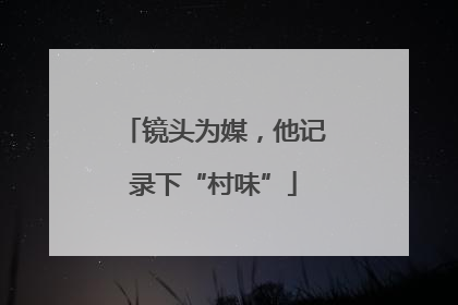 镜头为媒，他记录下“村味”