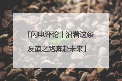 闪电评论丨沿着这条友谊之路奔赴未来