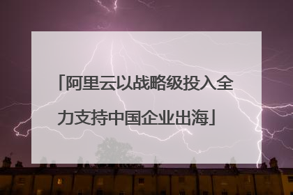 阿里云以战略级投入全力支持中国企业出海