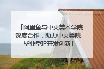 阿里鱼与中央美术学院深度合作，助力中央美院毕业季IP开发创新