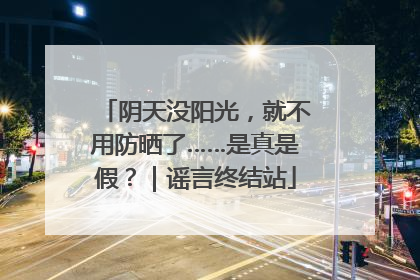 阴天没阳光，就不用防晒了……是真是假？｜谣言终结站