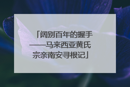 阔别百年的握手——马来西亚黄氏宗亲南安寻根记