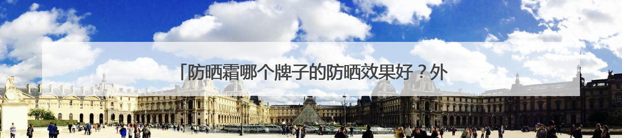 防晒霜哪个牌子的防晒效果好？外出晒不黑！国货防晒值得信赖！