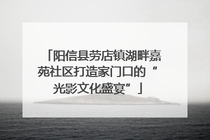 阳信县劳店镇湖畔嘉苑社区打造家门口的“光影文化盛宴”