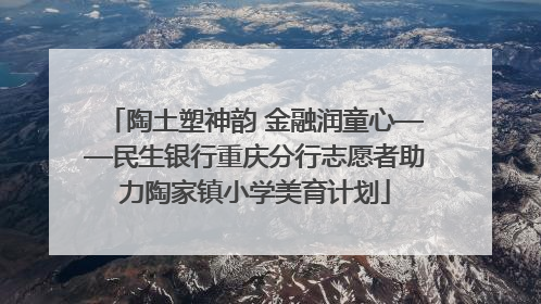 陶土塑神韵 金融润童心——民生银行重庆分行志愿者助力陶家镇小学美育计划