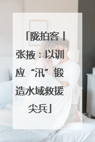 陇拍客丨张掖：以训应“汛”锻造水域救援尖兵