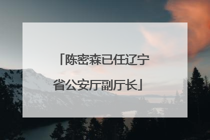 陈密森已任辽宁省公安厅副厅长