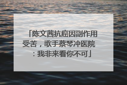陈文茜抗癌因副作用受苦，歌手蔡琴冲医院：我非来看你不可