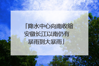 降水中心向南收缩 安徽长江以南仍有暴雨到大暴雨