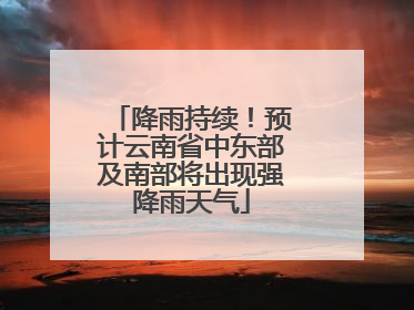 降雨持续！预计云南省中东部及南部将出现强降雨天气