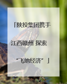 陕投集团携手江西赣州 探索“飞地经济”