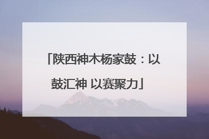 陕西神木杨家鼓：以鼓汇神 以赛聚力