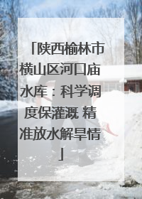 陕西榆林市横山区河口庙水库：科学调度保灌溉 精准放水解旱情