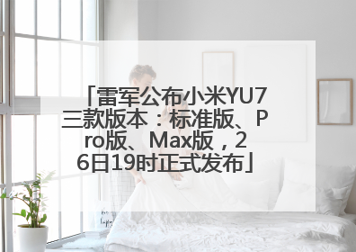雷军公布小米YU7三款版本：标准版、Pro版、Max版，26日19时正式发布