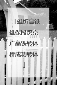 雄忻高铁雄保段跨京广高铁转体桥成功转体