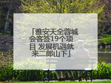 雅安天全蓉城会客签19个项目 发展机遇就来二郎山下