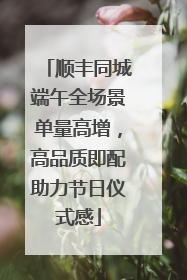 顺丰同城端午全场景单量高增，高品质即配助力节日仪式感