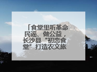食堂里听革命民谣、做公益，长沙县“初恋食堂”打造农文旅融合新地标