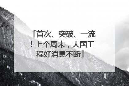首次、突破、一流！上个周末，大国工程好消息不断