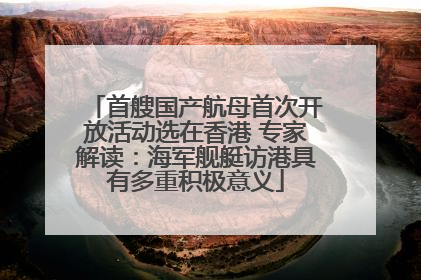 首艘国产航母首次开放活动选在香港 专家解读：海军舰艇访港具有多重积极意义