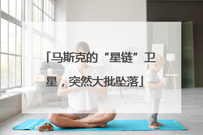 马斯克的“星链”卫星，突然大批坠落
