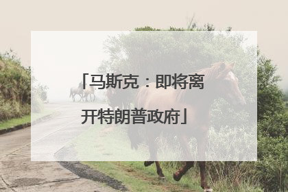 马斯克：即将离开特朗普政府