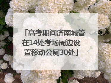 高考期间济南城管在14处考场周边设置移动公厕30处