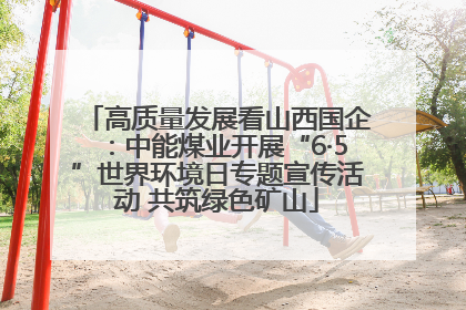 高质量发展看山西国企：中能煤业开展“6·5”世界环境日专题宣传活动 共筑绿色矿山