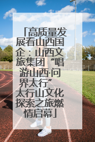 高质量发展看山西国企：山西文旅集团“唱游山西·问界太行” 太行山文化探索之旅燃情启幕