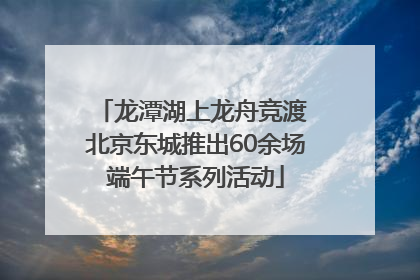 龙潭湖上龙舟竞渡 北京东城推出60余场端午节系列活动
