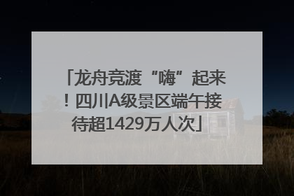 龙舟竞渡“嗨”起来！四川A级景区端午接待超1429万人次