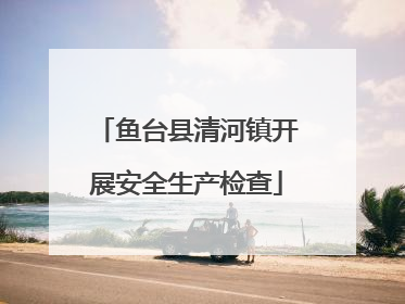 鱼台县清河镇开展安全生产检查