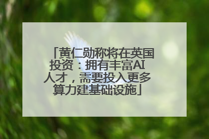 黄仁勋称将在英国投资：拥有丰富AI人才，需要投入更多算力建基础设施