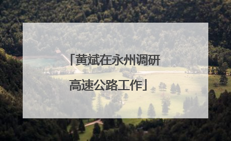 黄斌在永州调研高速公路工作