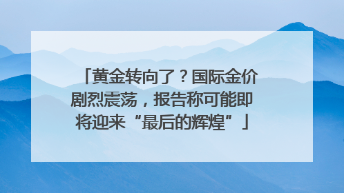 黄金转向了？国际金价剧烈震荡，报告称可能即将迎来“最后的辉煌”