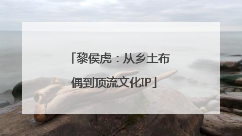 黎侯虎：从乡土布偶到顶流文化IP