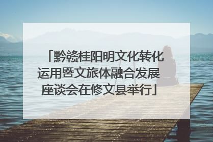 黔赣桂阳明文化转化运用暨文旅体融合发展座谈会在修文县举行