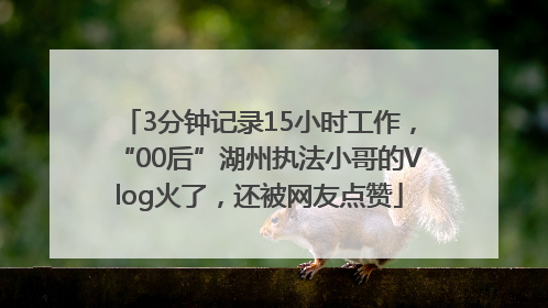 3分钟记录15小时工作，“00后”湖州执法小哥的Vlog火了，还被网友点赞