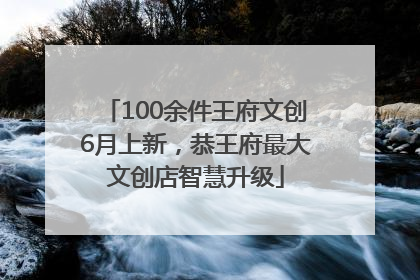 100余件王府文创6月上新，恭王府最大文创店智慧升级