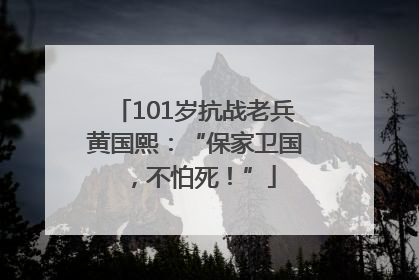 101岁抗战老兵黄国熙：“保家卫国，不怕死！”