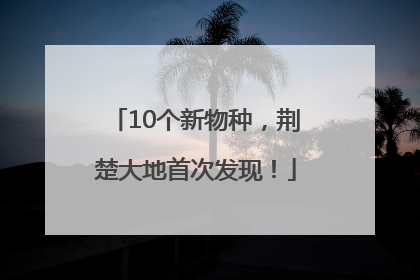 10个新物种，荆楚大地首次发现！