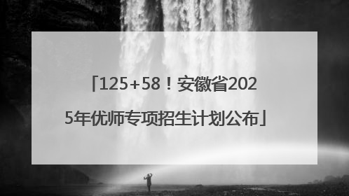 125+58！安徽省2025年优师专项招生计划公布