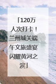 120万人次打卡！兰州城关端午文旅盛宴闪耀黄河之滨