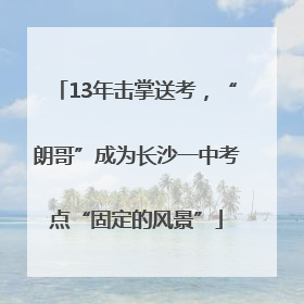 13年击掌送考，“朗哥”成为长沙一中考点“固定的风景”