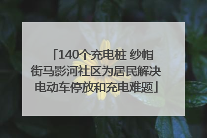 140个充电桩 纱帽街马影河社区为居民解决电动车停放和充电难题